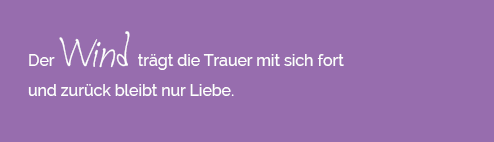 Der Wind trägt die Trauer mit sich fort und zurück bleibt nur die Liebe.